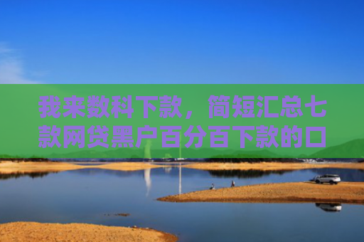 我来数科下款，简短汇总七款网贷黑户百分百下款的口子