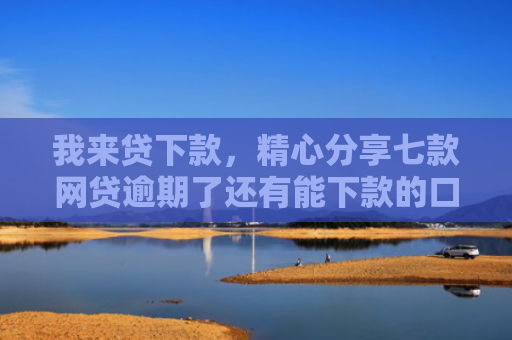 我来贷下款，精心分享七款网贷逾期了还有能下款的口子吗