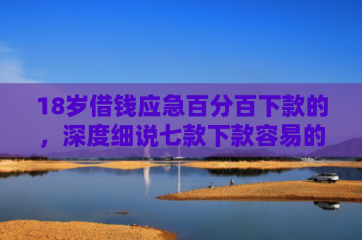 18岁借钱应急百分百下款的，深度细说七款下款容易的网贷口子