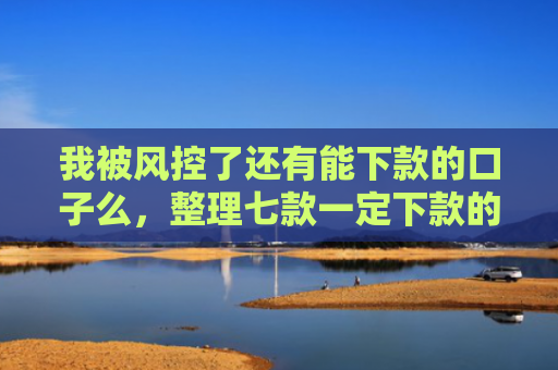 我被风控了还有能下款的口子么，整理七款一定下款的网贷口子