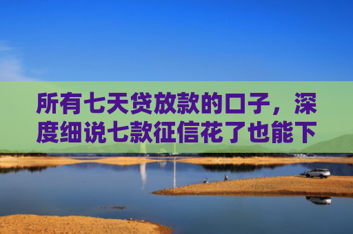 所有七天贷放款的口子，深度细说七款征信花了也能下款的银行贷款