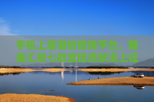 手机上靠谱的借钱平台，隆重汇总七款宜信贷款没上征信能下款吗