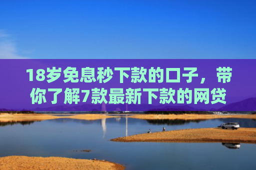 18岁免息秒下款的口子，带你了解7款最新下款的网贷口子论坛