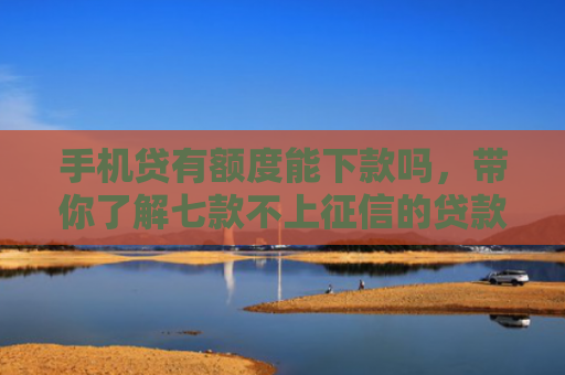 手机贷有额度能下款吗，带你了解七款不上征信的贷款好下款吗