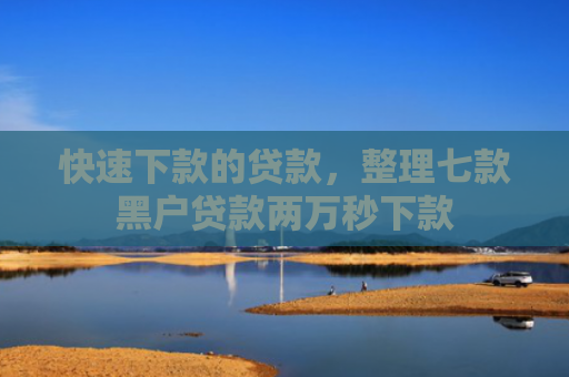 快速下款的贷款，整理七款黑户贷款两万秒下款