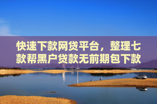 快速下款网贷平台，整理七款帮黑户贷款无前期包下款