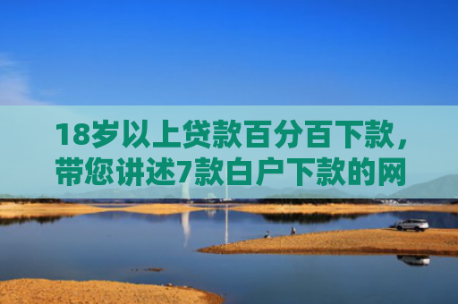 18岁以上贷款百分百下款，带您讲述7款白户下款的网贷口子