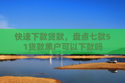 快速下款贷款，盘点七款51贷款黑户可以下款吗