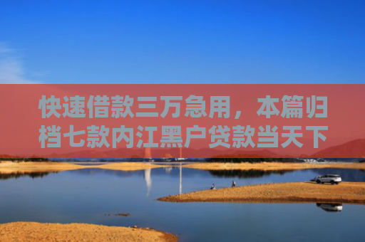 快速借款三万急用，本篇归档七款内江黑户贷款当天下款