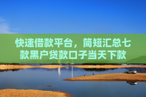 快速借款平台，简短汇总七款黑户贷款口子当天下款