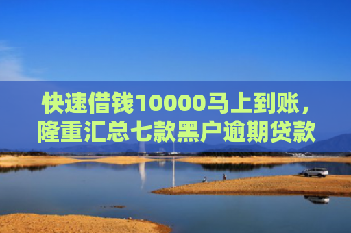 快速借钱10000马上到账，隆重汇总七款黑户逾期贷款当天下款