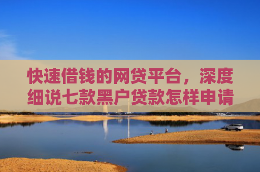 快速借钱的网贷平台，深度细说七款黑户贷款怎样申请好下款