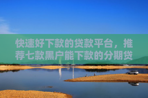 快速好下款的贷款平台，推荐七款黑户能下款的分期贷款