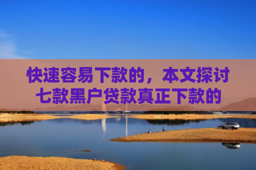 快速容易下款的，本文探讨七款黑户贷款真正下款的