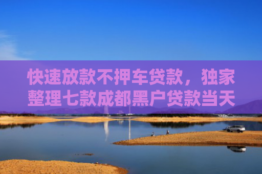 快速放款不押车贷款，独家整理七款成都黑户贷款当天下款