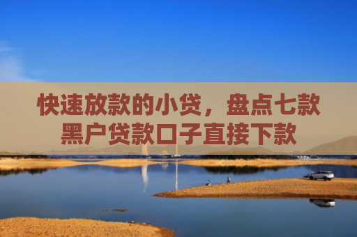 快速放款的小贷，盘点七款黑户贷款口子直接下款