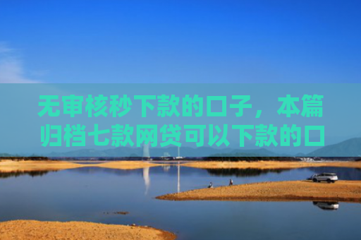 无审核秒下款的口子，本篇归档七款网贷可以下款的口子