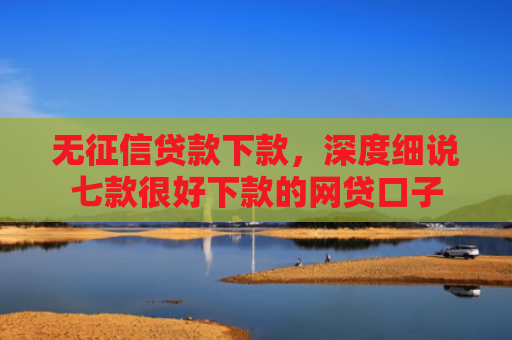 无征信贷款下款，深度细说七款很好下款的网贷口子