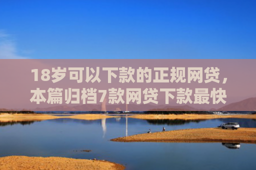 18岁可以下款的正规网贷，本篇归档7款网贷下款最快的口子