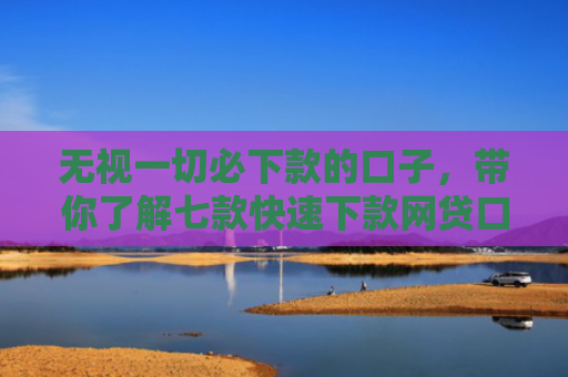 无视一切必下款的口子，带你了解七款快速下款网贷口子