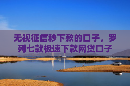 无视征信秒下款的口子，罗列七款极速下款网贷口子