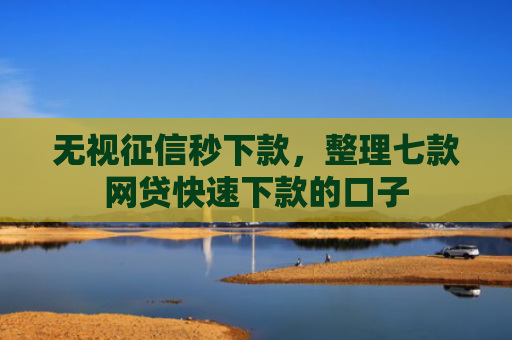 无视征信秒下款，整理七款网贷快速下款的口子
