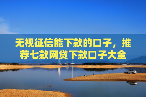 无视征信能下款的口子，推荐七款网贷下款口子大全