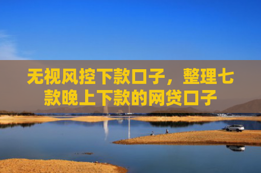 无视风控下款口子，整理七款晚上下款的网贷口子