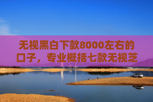 无视黑白下款8000左右的口子，专业概括七款无视芝麻分能下款的网贷口子