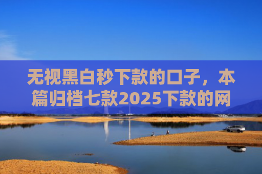 无视黑白秒下款的口子，本篇归档七款2025下款的网贷口子