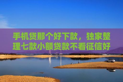 手机贷那个好下款，独家整理七款小额贷款不看征信好下款的