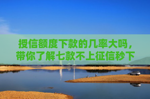 授信额度下款的几率大吗，带你了解七款不上征信秒下款小额贷款
