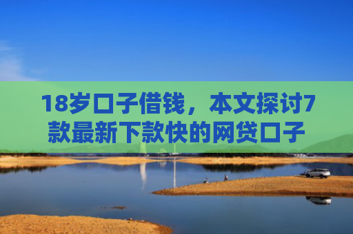 18岁口子借钱，本文探讨7款最新下款快的网贷口子
