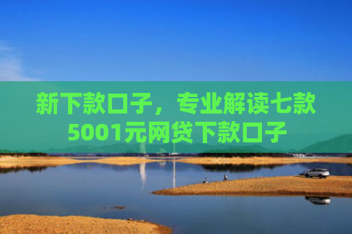 新下款口子，专业解读七款5001元网贷下款口子