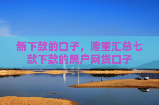 新下款的口子，隆重汇总七款下款的黑户网贷口子