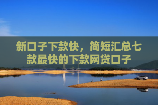 新口子下款快，简短汇总七款最快的下款网贷口子