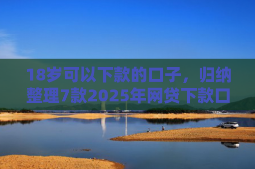 18岁可以下款的口子，归纳整理7款2025年网贷下款口子