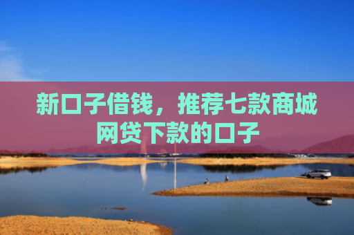 新口子借钱，推荐七款商城网贷下款的口子