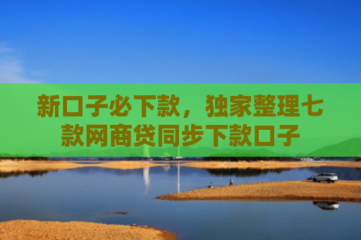 新口子必下款，独家整理七款网商贷同步下款口子