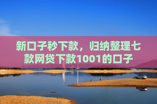 新口子秒下款，归纳整理七款网贷下款1001的口子