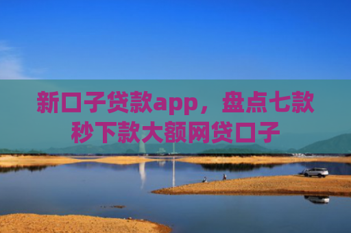 新口子贷款app，盘点七款秒下款大额网贷口子