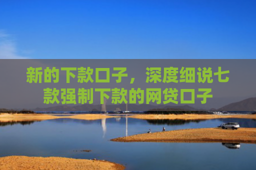 新的下款口子，深度细说七款强制下款的网贷口子