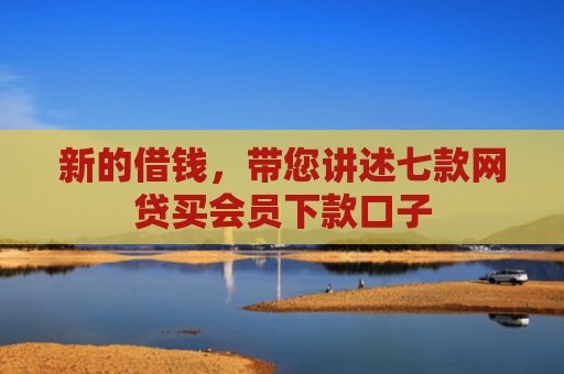 新的借钱，带您讲述七款网贷买会员下款口子