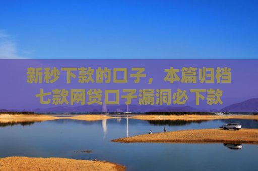 新秒下款的口子，本篇归档七款网贷口子漏洞必下款