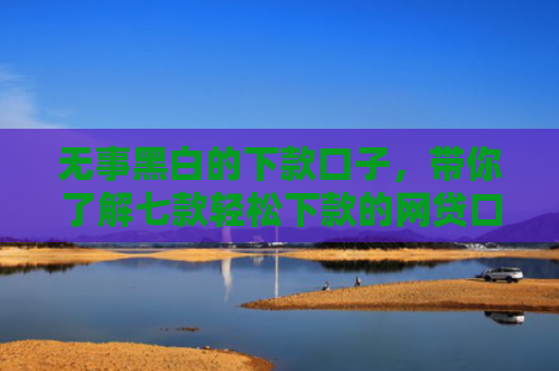 无事黑白的下款口子，带你了解七款轻松下款的网贷口子