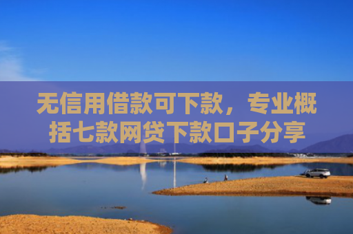无信用借款可下款，专业概括七款网贷下款口子分享