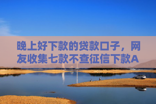 晚上好下款的贷款口子，网友收集七款不查征信下款APP