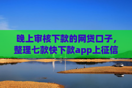 晚上审核下款的网贷口子，整理七款快下款app上征信
