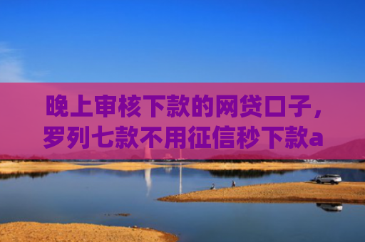 晚上审核下款的网贷口子，罗列七款不用征信秒下款app