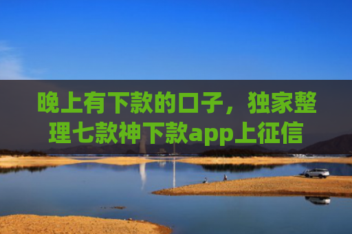 晚上有下款的口子，独家整理七款神下款app上征信